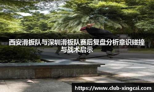 西安滑板队与深圳滑板队赛后复盘分析意识碰撞与战术启示
